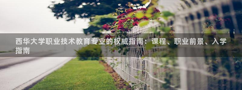 j9九游会真人游戏第一|西华大学职业技术教育专业的权威指南：课程、职业前景、入学
指南